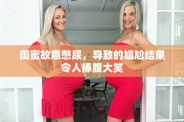 闺蜜故意憋尿，导致的尴尬结果令人捧腹大笑