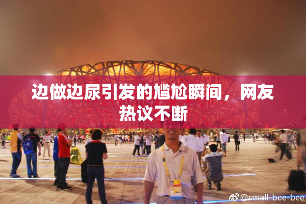 边做边尿引发的尴尬瞬间，网友热议不断