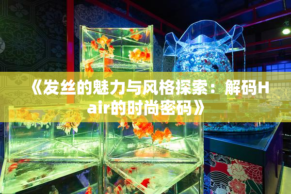 《发丝的魅力与风格探索：解码Hair的时尚密码》