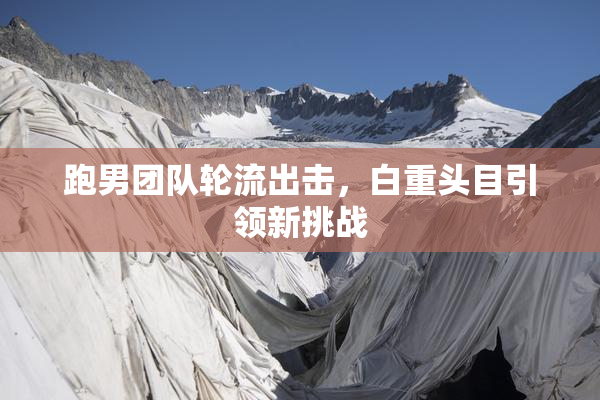 跑男团队轮流出击，白重头目引领新挑战