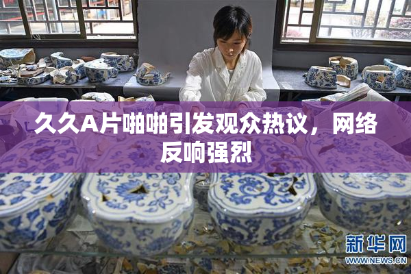 久久A片啪啪引发观众热议，网络反响强烈