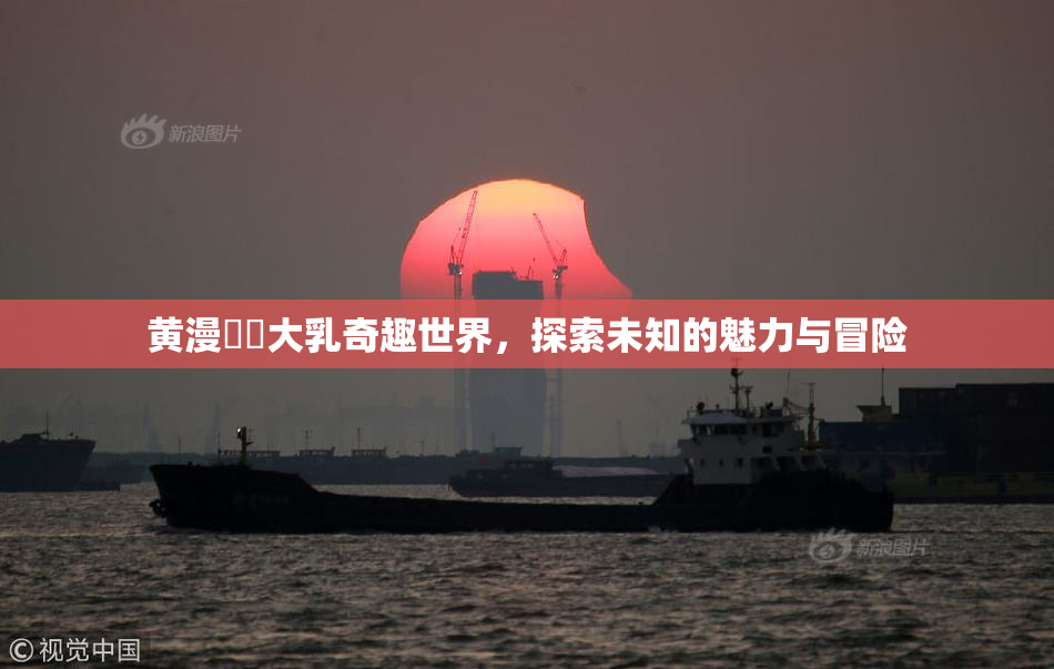 黄漫❌‌大乳奇趣世界，探索未知的魅力与冒险