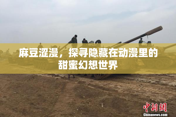 麻豆涩漫，探寻隐藏在动漫里的甜蜜幻想世界