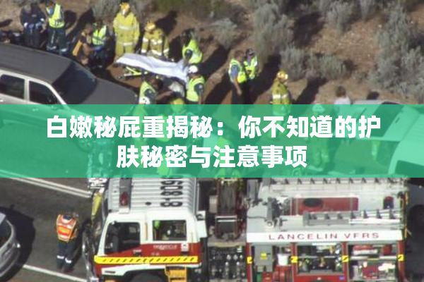 白嫩秘屁重揭秘：你不知道的护肤秘密与注意事项