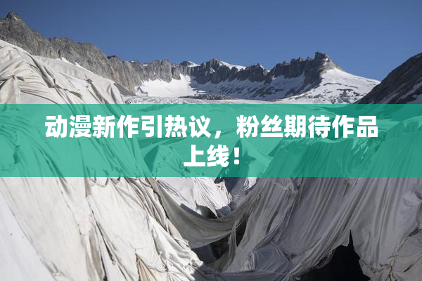 动漫新作引热议，粉丝期待作品上线！