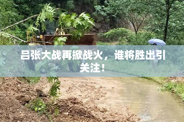 吕张大战再掀战火，谁将胜出引关注！