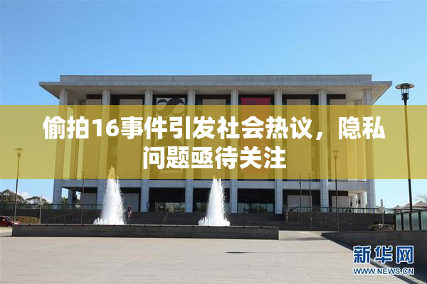 偷拍16事件引发社会热议，隐私问题亟待关注