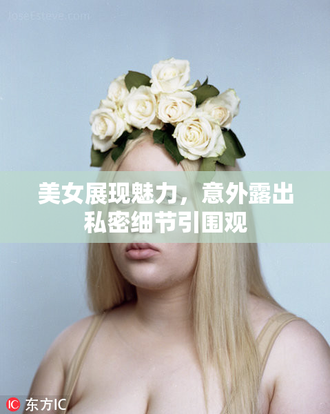 美女展现魅力，意外露出私密细节引围观