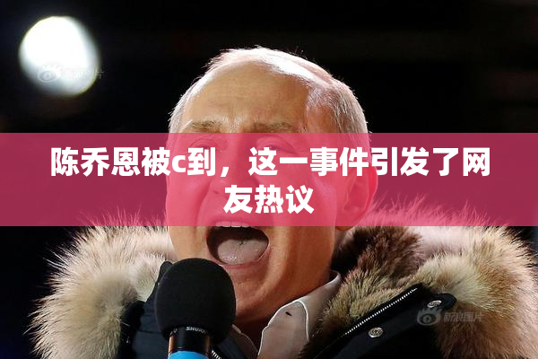 陈乔恩被c到，这一事件引发了网友热议