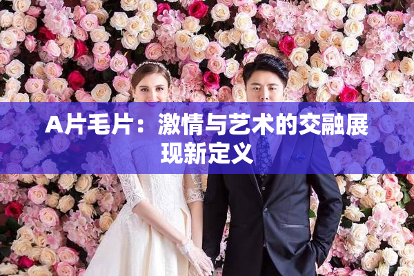 A片毛片：激情与艺术的交融展现新定义
