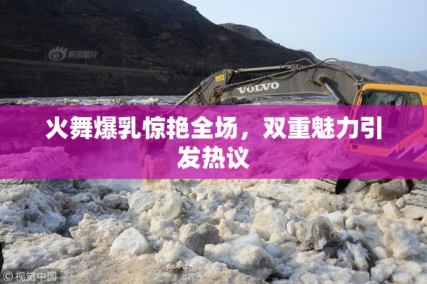 火舞爆乳惊艳全场，双重魅力引发热议
