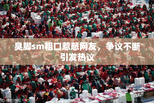 臭脚sm粗口惹怒网友，争议不断引发热议