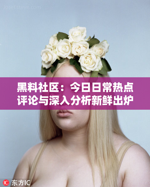 黑料社区：今日日常热点评论与深入分析新鲜出炉