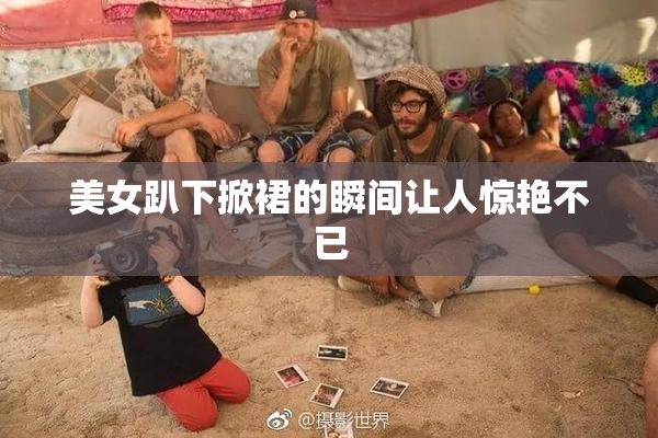 美女趴下掀裙的瞬间让人惊艳不已