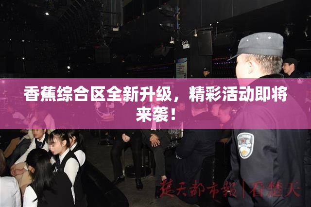 香蕉综合区全新升级，精彩活动即将来袭！