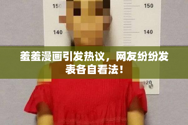 羞羞漫画引发热议，网友纷纷发表各自看法！