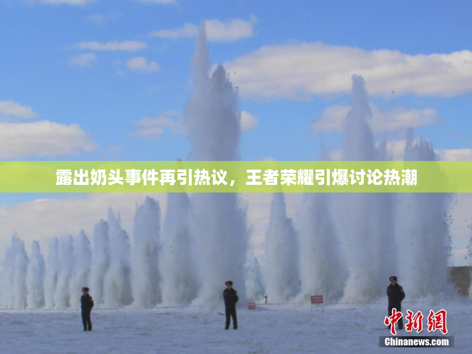 露出奶头事件再引热议，王者荣耀引爆讨论热潮