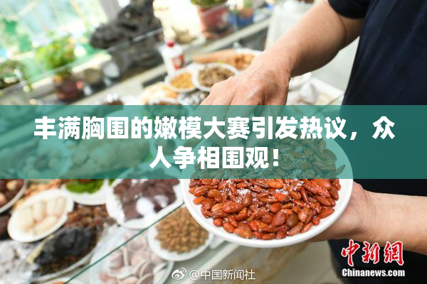 丰满胸围的嫩模大赛引发热议，众人争相围观！