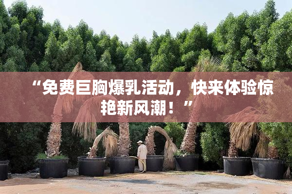 “免费巨胸爆乳活动，快来体验惊艳新风潮！”