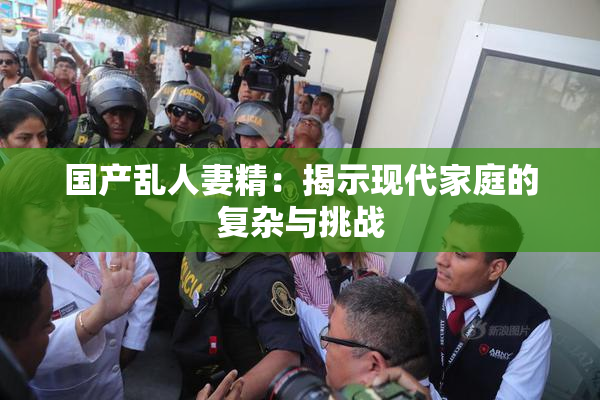 国产乱人妻精：揭示现代家庭的复杂与挑战