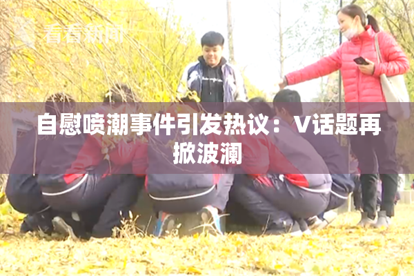 自慰喷潮事件引发热议：V话题再掀波澜