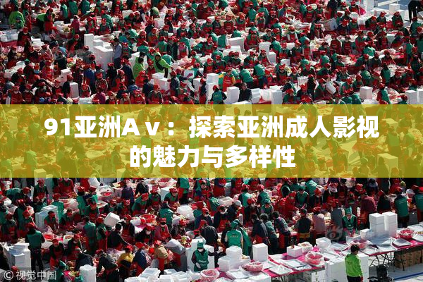 91亚洲Aⅴ：探索亚洲成人影视的魅力与多样性