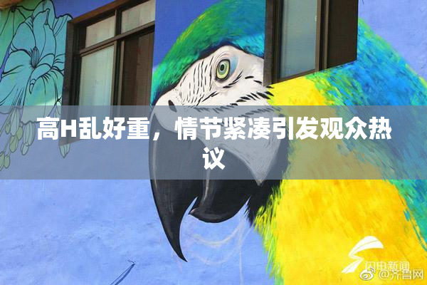 高H乱好重，情节紧凑引发观众热议