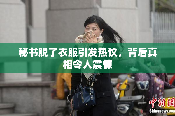 秘书脱了衣服引发热议，背后真相令人震惊