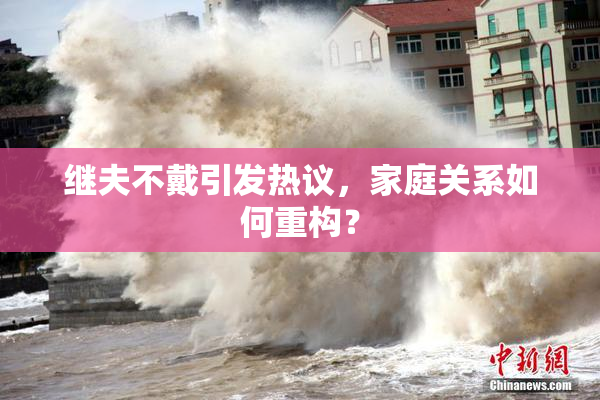 继夫不戴引发热议，家庭关系如何重构？