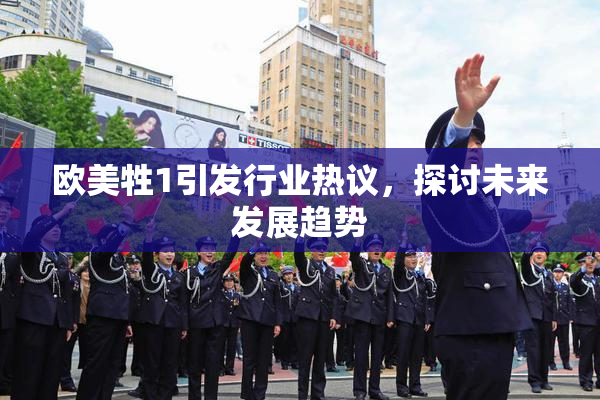 欧美牲1引发行业热议，探讨未来发展趋势