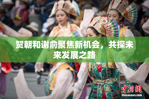 贺朝和谢俞聚焦新机会，共探未来发展之路