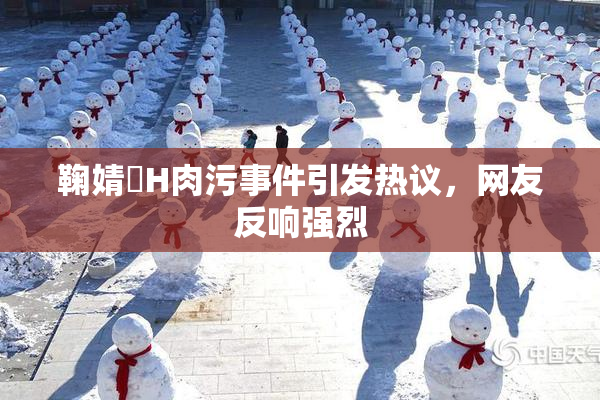 鞠婧祎H肉污事件引发热议，网友反响强烈