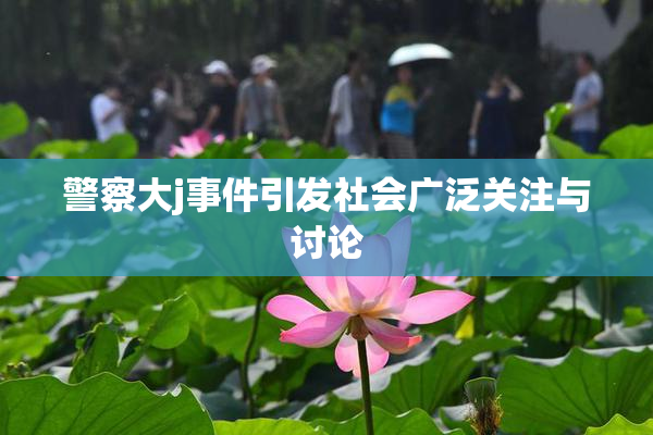 警察大j事件引发社会广泛关注与讨论