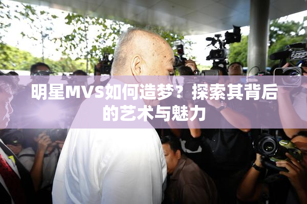明星MVS如何造梦？探索其背后的艺术与魅力