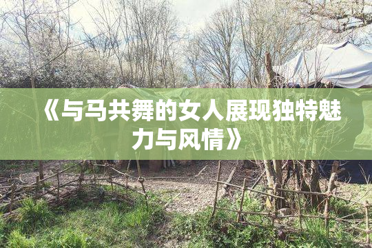 《与马共舞的女人展现独特魅力与风情》