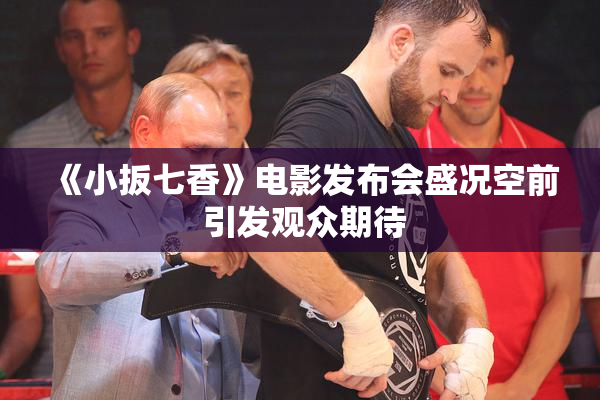《小扳七香》电影发布会盛况空前 引发观众期待