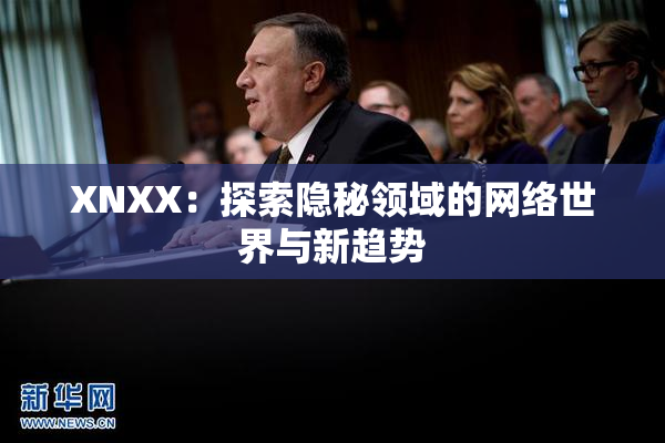 XNXX：探索隐秘领域的网络世界与新趋势