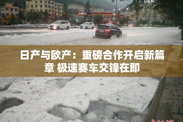 日产与欧产：重磅合作开启新篇章 极速赛车交锋在即