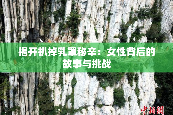 揭开扒掉乳罩秘辛：女性背后的故事与挑战