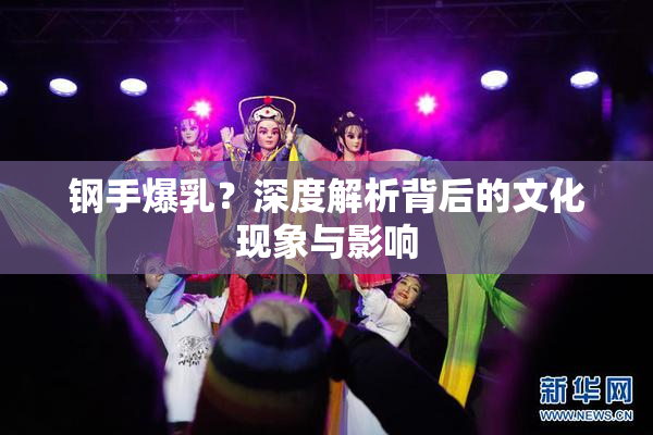 钢手爆乳？深度解析背后的文化现象与影响