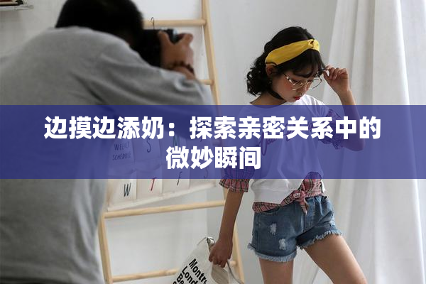 边摸边添奶：探索亲密关系中的微妙瞬间