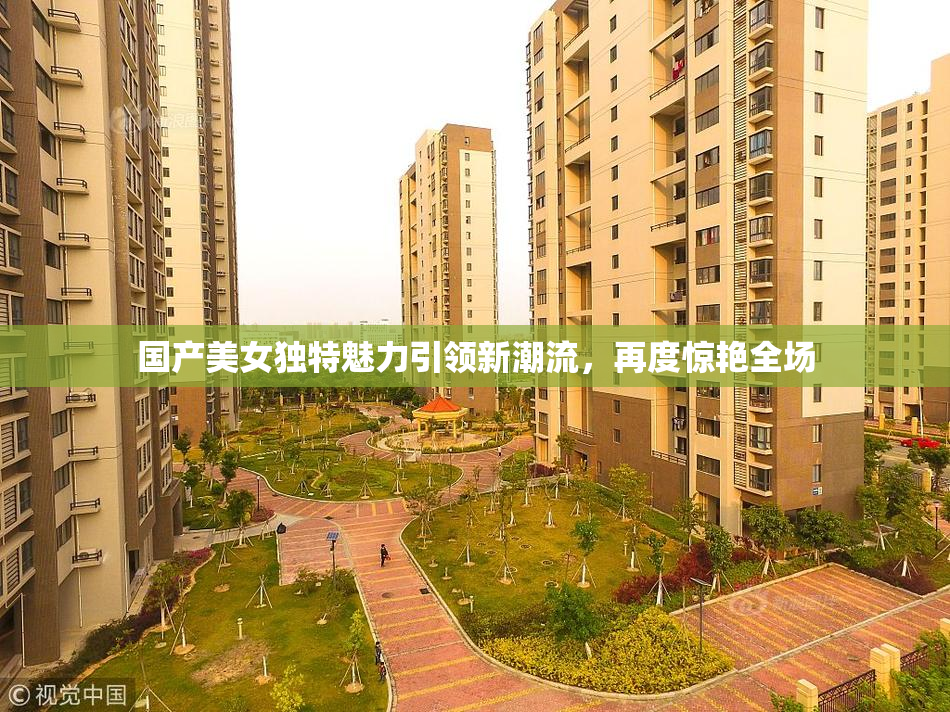 国产美女独特魅力引领新潮流，再度惊艳全场