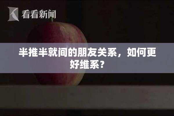 半推半就间的朋友关系，如何更好维系？
