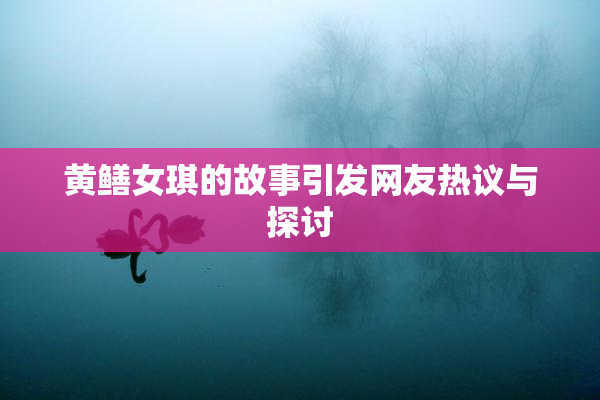 黄鳝女琪的故事引发网友热议与探讨