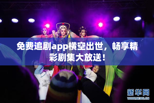 免费追剧app横空出世，畅享精彩剧集大放送！