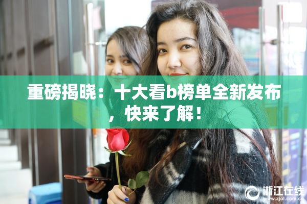 重磅揭晓：十大看b榜单全新发布，快来了解！