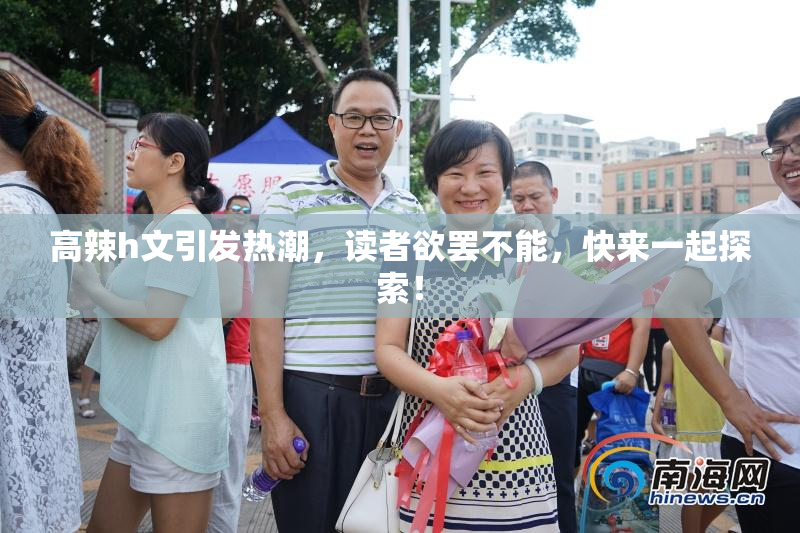 高辣h文引发热潮，读者欲罢不能，快来一起探索！
