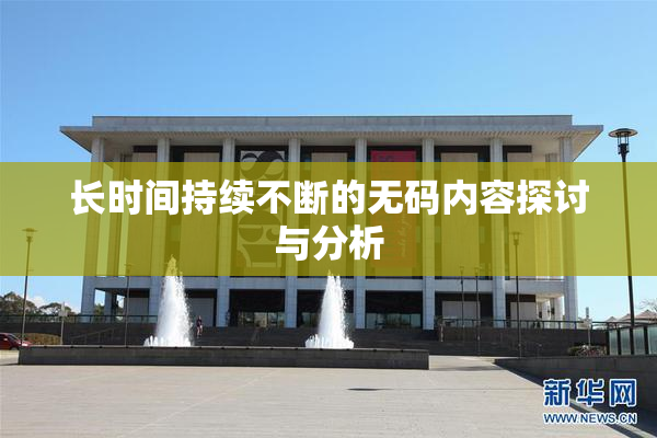 长时间持续不断的无码内容探讨与分析