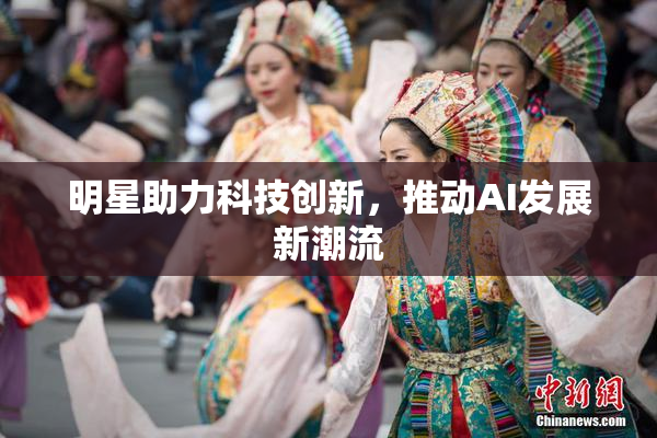 明星助力科技创新，推动AI发展新潮流