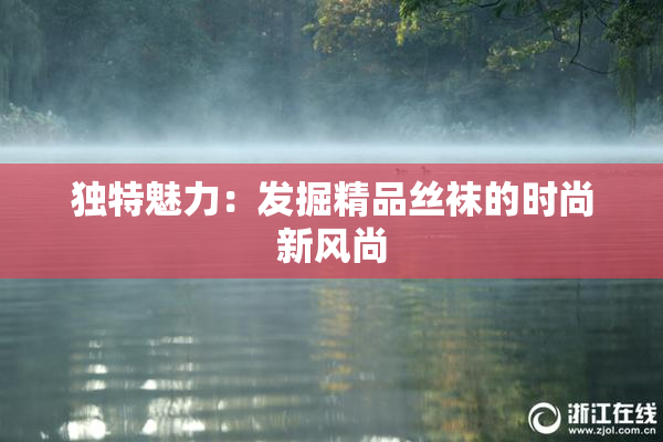 独特魅力：发掘精品丝袜的时尚新风尚